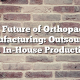 The Future of Orthopaedic Manufacturing: Outsourcing vs. In-House Production