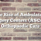 The Rise of Ambulatory Surgery Centers (ASCs) in Orthopaedic Care