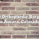 Top 5 Orthopaedic Surgeons in Aurora, Colorado